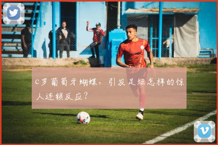c罗葡萄牙蝴蝶，引发足坛怎样的惊人连锁反应？