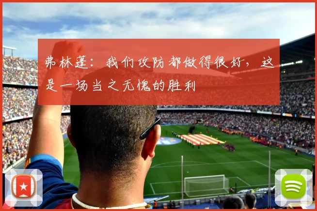 弗林蓬：我们攻防都做得很好，这是一场当之无愧的胜利