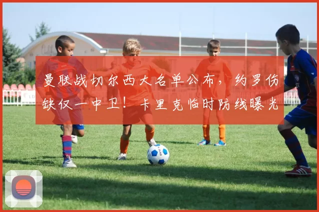 曼联战切尔西大名单公布，约罗伤缺仅一中卫！卡里克临时防线曝光