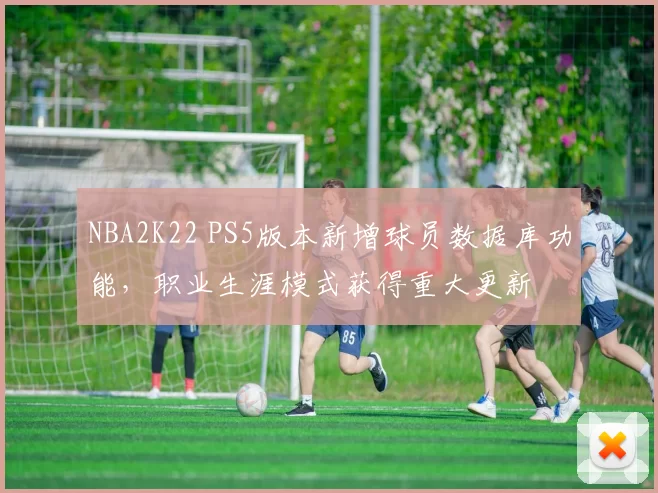 NBA2K22 PS5版本新增球员数据库功能，职业生涯模式获得重大更新