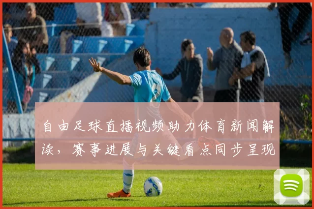 自由足球直播视频助力体育新闻解读，赛事进展与关键看点同步呈现