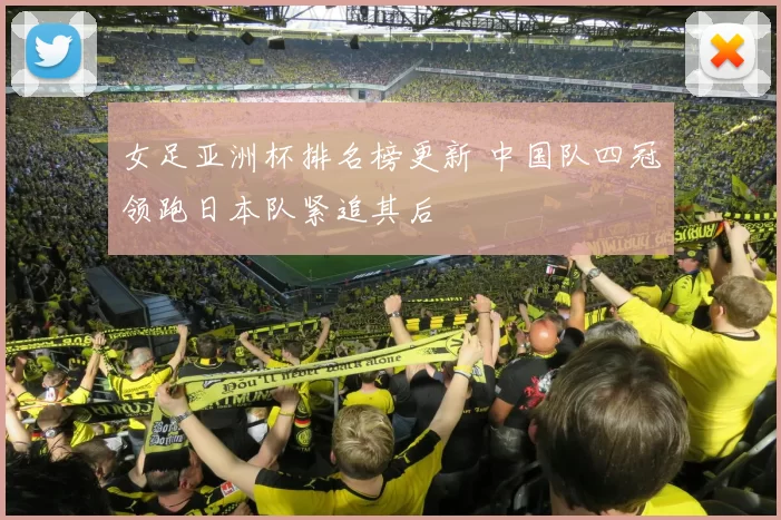 女足亚洲杯排名榜更新 中国队四冠领跑日本队紧追其后