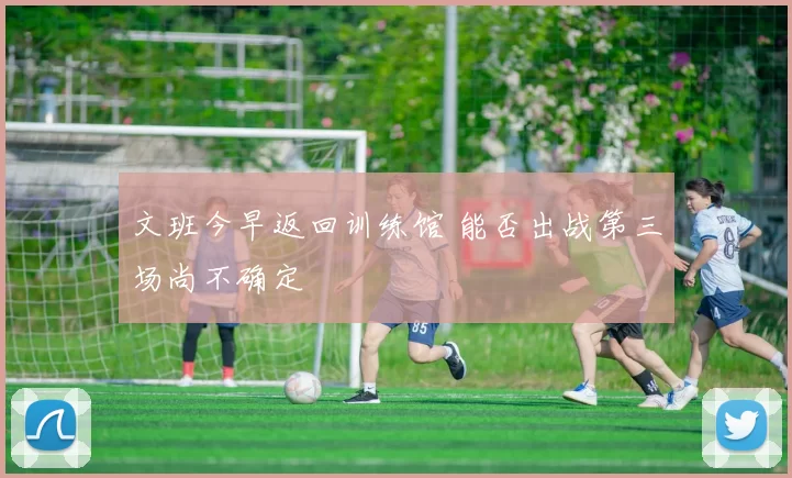 文班今早返回训练馆 能否出战第三场尚不确定