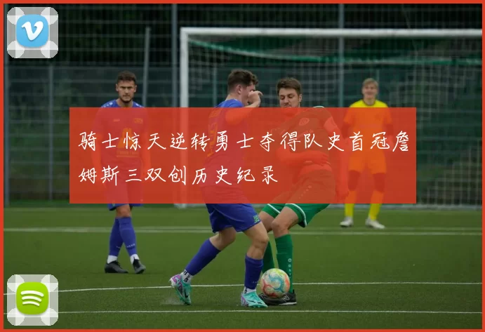 骑士惊天逆转勇士夺得队史首冠詹姆斯三双创历史纪录