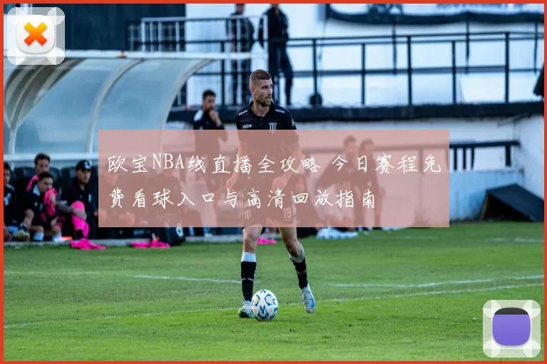 欧宝NBA线直播全攻略 今日赛程免费看球入口与高清回放指南