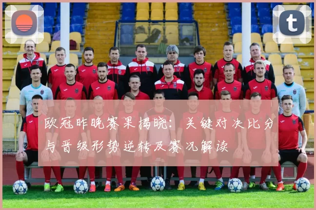 欧冠昨晚赛果揭晓：关键对决比分与晋级形势逆转及赛况解读