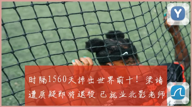 时隔1560天掉出世界前十！梁靖崑遭质疑即将退役 已就业北影老师