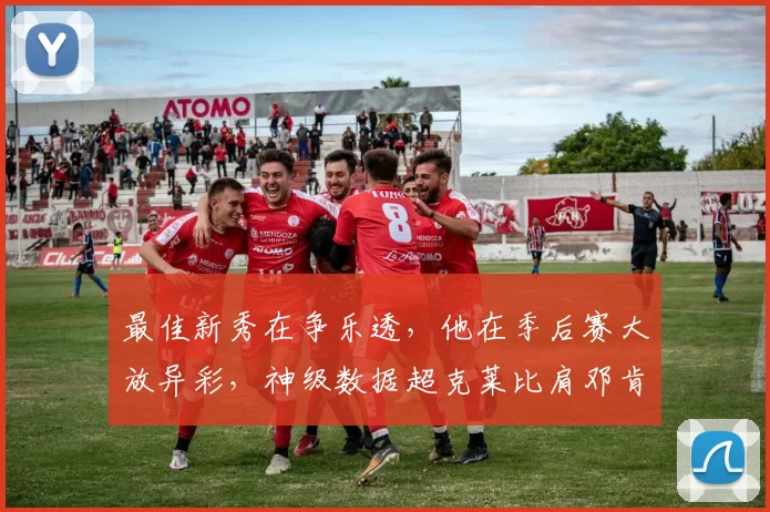 最佳新秀在争乐透，他在季后赛大放异彩，神级数据超克莱比肩邓肯