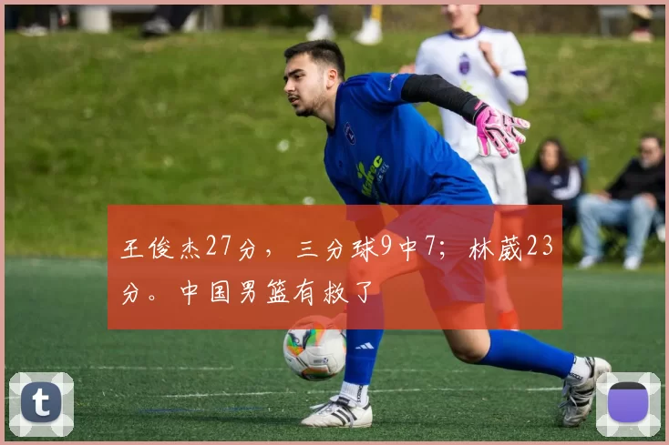 王俊杰27分，三分球9中7；林葳23分。中国男篮有救了