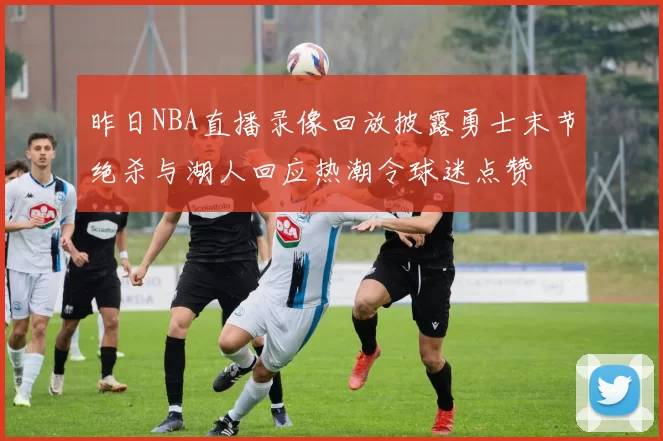 昨日NBA直播录像回放披露勇士末节绝杀与湖人回应热潮令球迷点赞