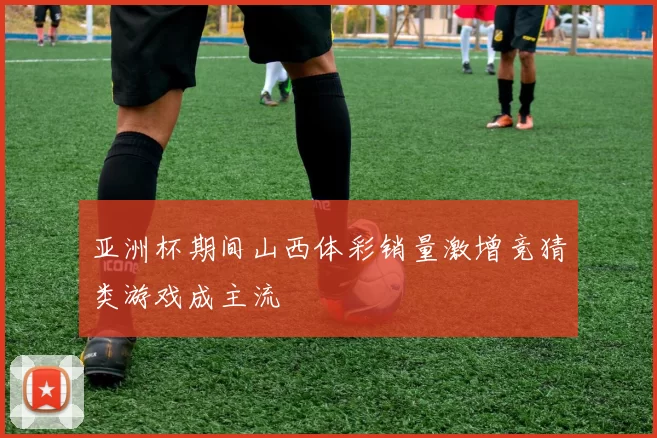 亚洲杯期间山西体彩销量激增竞猜类游戏成主流