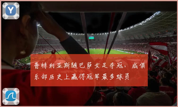 普特利亚斯随巴萨女足夺冠，成俱乐部历史上赢得冠军最多球员