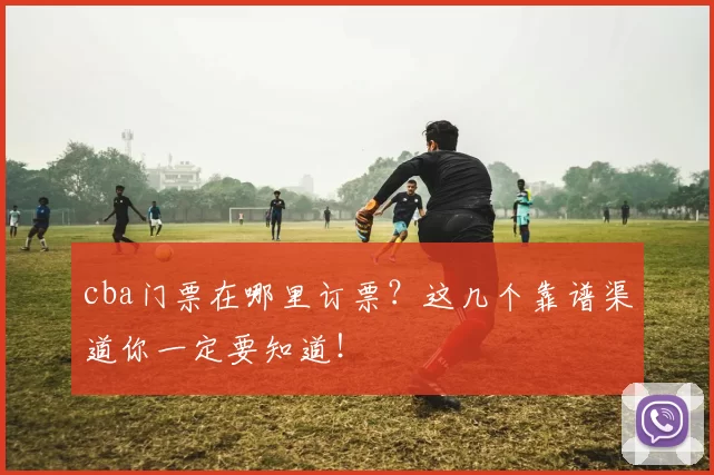 cba门票在哪里订票？这几个靠谱渠道你一定要知道！
