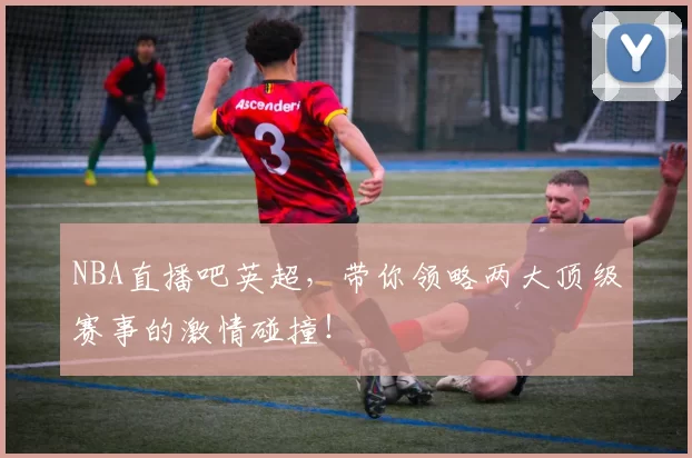 NBA直播吧英超，带你领略两大顶级赛事的激情碰撞！