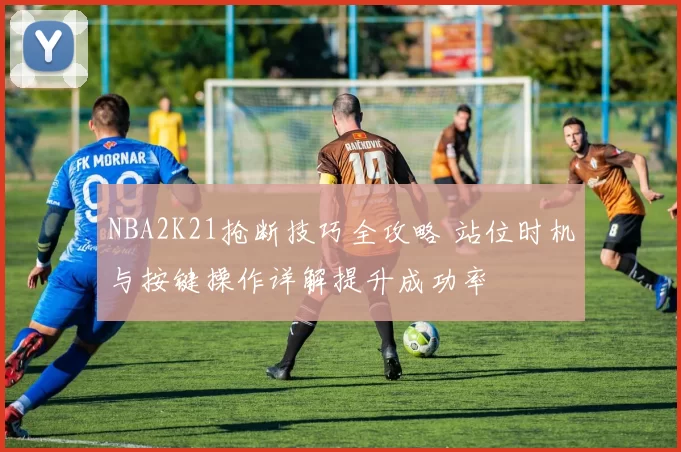 NBA2K21抢断技巧全攻略 站位时机与按键操作详解提升成功率