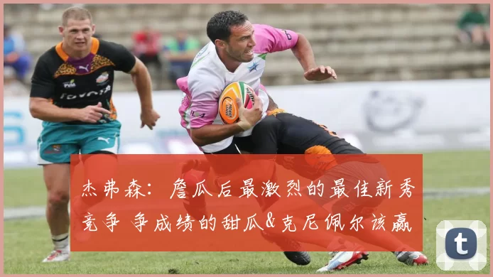 杰弗森：詹瓜后最激烈的最佳新秀竞争 争成绩的甜瓜&克尼佩尔该赢