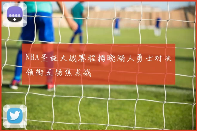 NBA圣诞大战赛程揭晓湖人勇士对决领衔五场焦点战