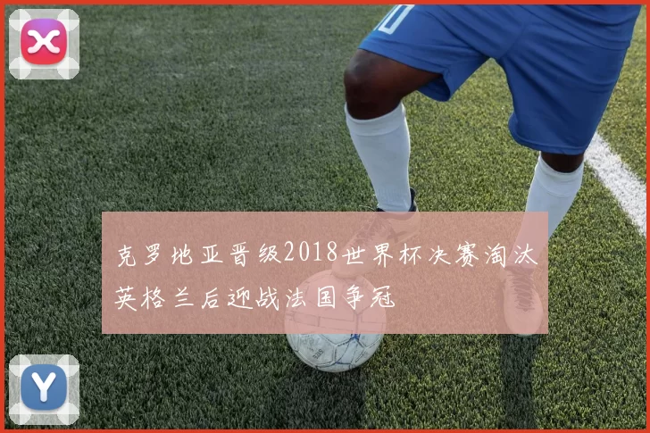 克罗地亚晋级2018世界杯决赛淘汰英格兰后迎战法国争冠